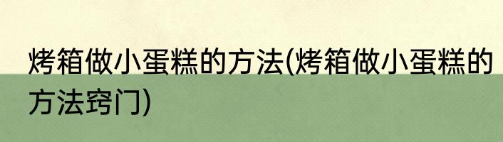烤箱做小蛋糕的方法(烤箱做小蛋糕的方法窍门)
