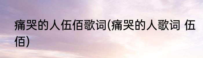 痛哭的人伍佰歌词(痛哭的人歌词 伍佰)