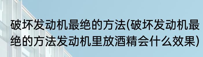 破坏发动机最绝的方法(破坏发动机最绝的方法发动机里放酒精会什么效果)