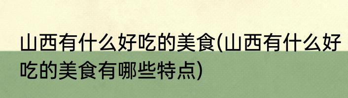 山西有什么好吃的美食(山西有什么好吃的美食有哪些特点)