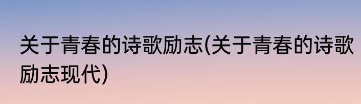 关于青春的诗歌励志(关于青春的诗歌励志现代)