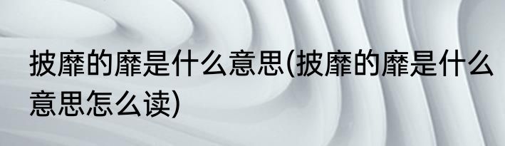 披靡的靡是什么意思(披靡的靡是什么意思怎么读)