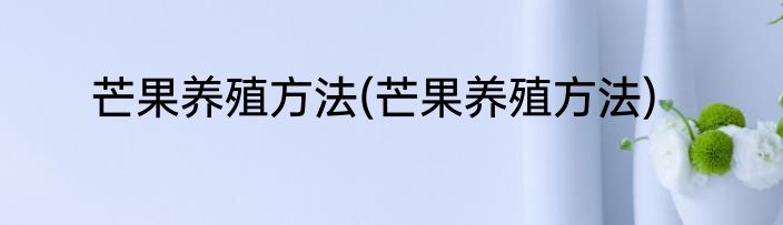 芒果养殖方法(芒果养殖方法)