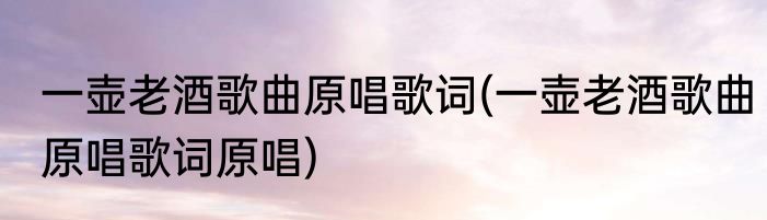 一壶老酒歌曲原唱歌词(一壶老酒歌曲原唱歌词原唱)