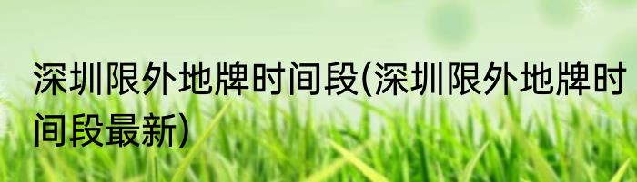 深圳限外地牌时间段(深圳限外地牌时间段最新)