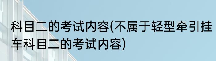 科目二的考试内容(不属于轻型牵引挂车科目二的考试内容)