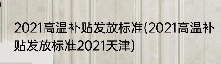 2021高温补贴发放标准(2021高温补贴发放标准2021天津)