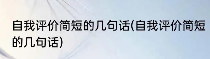 自我评价简短的几句话(自我评价简短的几句话)