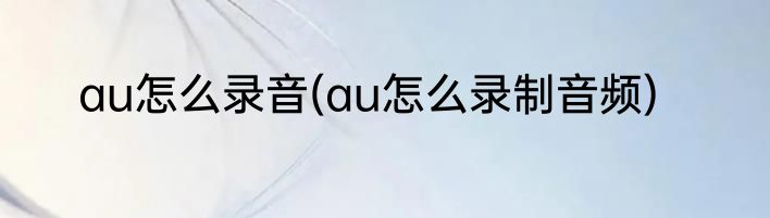 au怎么录音(au怎么录制音频)