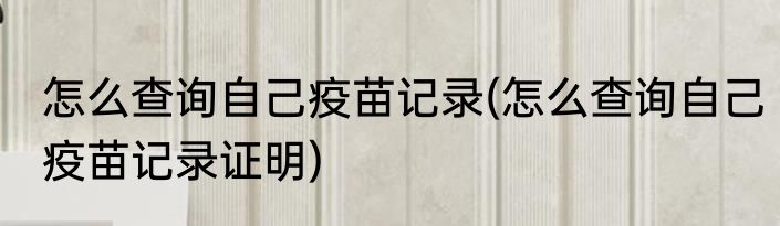 怎么查询自己疫苗记录(怎么查询自己疫苗记录证明)