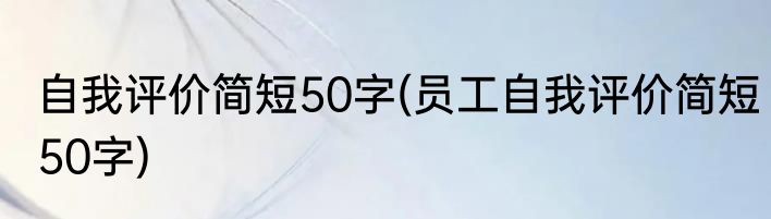 自我评价简短50字(员工自我评价简短50字)