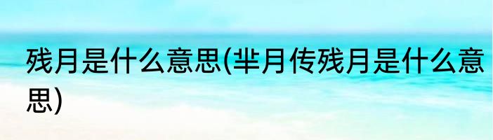 残月是什么意思(芈月传残月是什么意思)