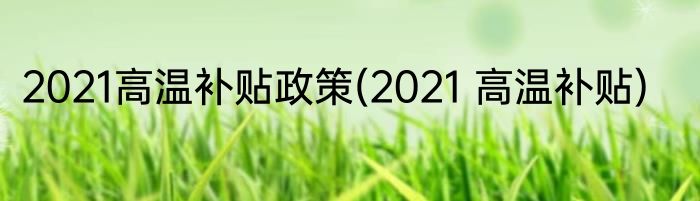 2021高温补贴政策(2021 高温补贴)
