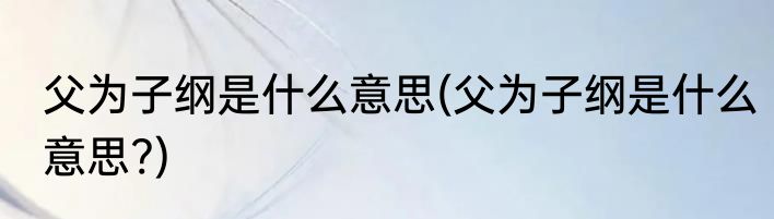 父为子纲是什么意思(父为子纲是什么意思?)