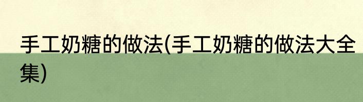 手工奶糖的做法(手工奶糖的做法大全集)