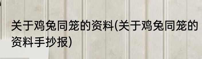 关于鸡兔同笼的资料(关于鸡兔同笼的资料手抄报)