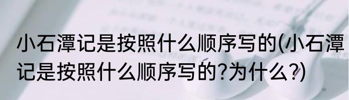 小石潭记是按照什么顺序写的(小石潭记是按照什么顺序写的?为什么?)