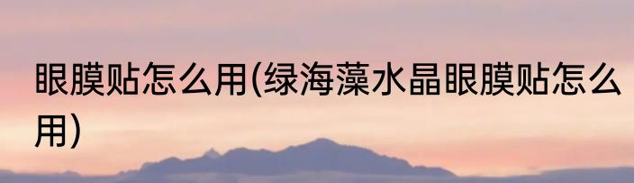 眼膜贴怎么用(绿海藻水晶眼膜贴怎么用)