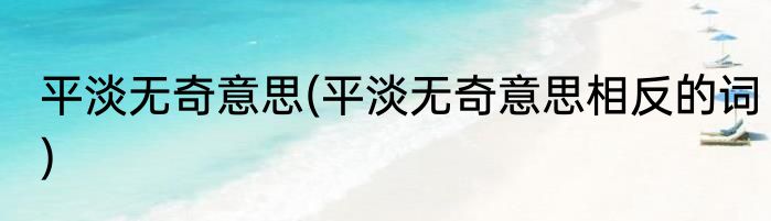 平淡无奇意思(平淡无奇意思相反的词)