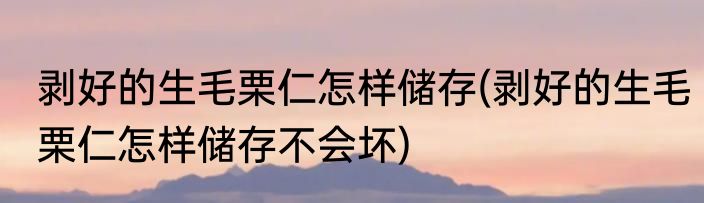 剥好的生毛栗仁怎样储存(剥好的生毛栗仁怎样储存不会坏)