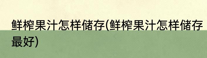 鲜榨果汁怎样储存(鲜榨果汁怎样储存最好)