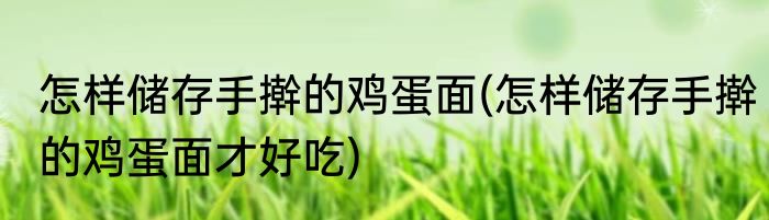 怎样储存手擀的鸡蛋面(怎样储存手擀的鸡蛋面才好吃)