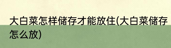 大白菜怎样储存才能放住(大白菜储存怎么放)