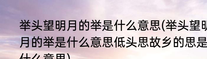 举头望明月的举是什么意思(举头望明月的举是什么意思低头思故乡的思是什么意思)