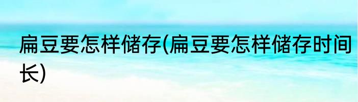 扁豆要怎样储存(扁豆要怎样储存时间长)
