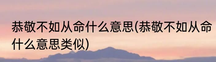 恭敬不如从命什么意思(恭敬不如从命什么意思类似)