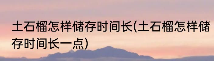 土石榴怎样储存时间长(土石榴怎样储存时间长一点)