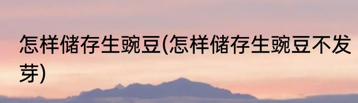 怎样储存生豌豆(怎样储存生豌豆不发芽)