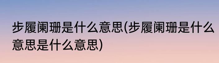 步履阑珊是什么意思(步履阑珊是什么意思是什么意思)