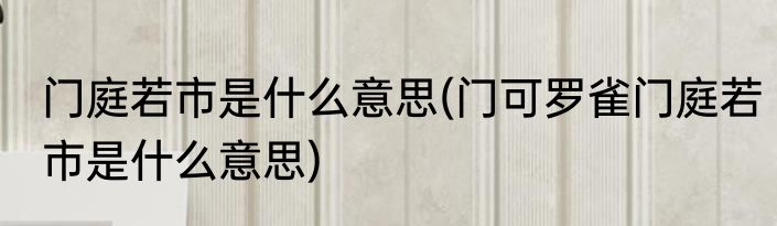 门庭若市是什么意思(门可罗雀门庭若市是什么意思)