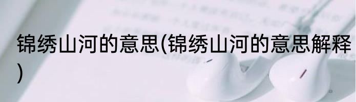锦绣山河的意思(锦绣山河的意思解释)