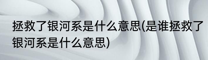 拯救了银河系是什么意思(是谁拯救了银河系是什么意思)