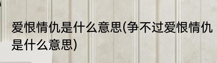 爱恨情仇是什么意思(争不过爱恨情仇是什么意思)