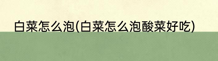 白菜怎么泡(白菜怎么泡酸菜好吃)
