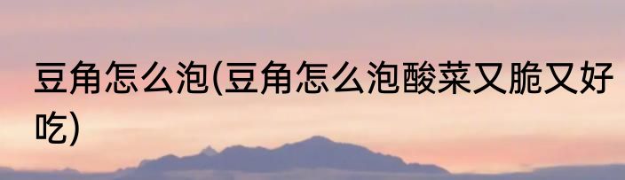 豆角怎么泡(豆角怎么泡酸菜又脆又好吃)