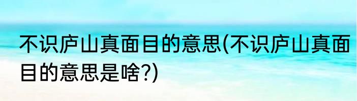 不识庐山真面目的意思(不识庐山真面目的意思是啥?)