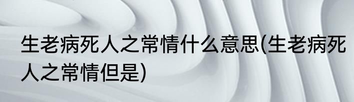 生老病死人之常情什么意思(生老病死人之常情但是)