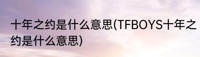 十年之约是什么意思(TFBOYS十年之约是什么意思)