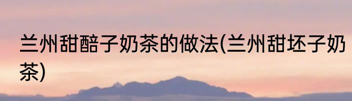 兰州甜醅子奶茶的做法(兰州甜坯子奶茶)