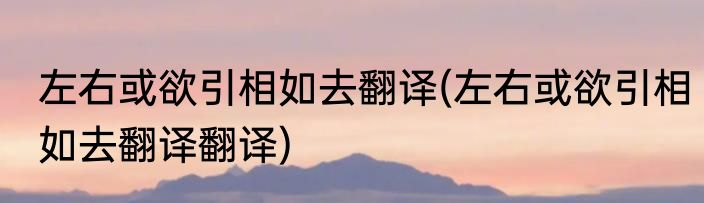 左右或欲引相如去翻译(左右或欲引相如去翻译翻译)