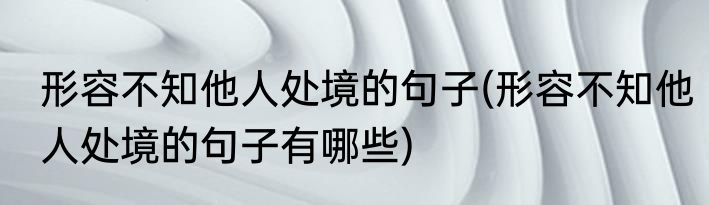 形容不知他人处境的句子(形容不知他人处境的句子有哪些)