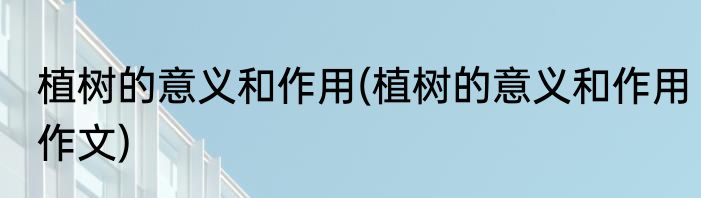 植树的意义和作用(植树的意义和作用作文)