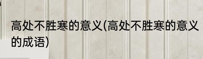 高处不胜寒的意义(高处不胜寒的意义的成语)