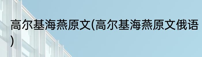 高尔基海燕原文(高尔基海燕原文俄语)