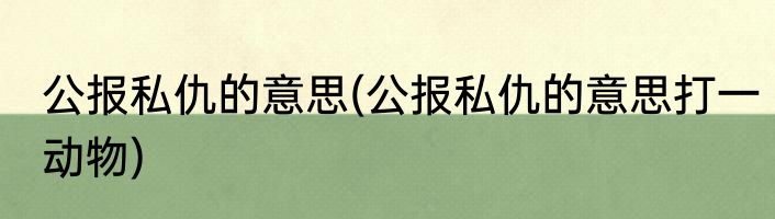 公报私仇的意思(公报私仇的意思打一动物)