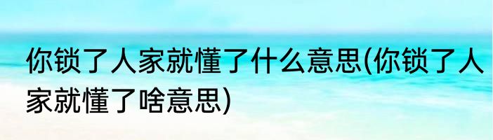 你锁了人家就懂了什么意思(你锁了人家就懂了啥意思)